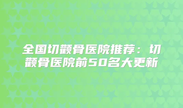 全国切颧骨医院推荐:切颧骨医院前50名大更新