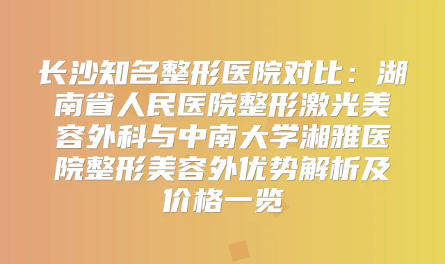 长沙知名整形医院对比：湖南省人民医院整形激光美容外科与中南大学湘雅医院整形美容外优势解析及价格一览