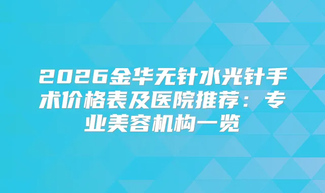 2026金华无针水光针手术价格表及医院推荐：专业美容机构一览