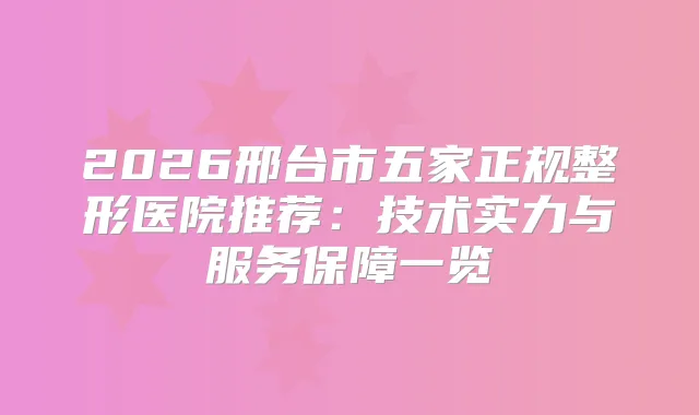 2026邢台市五家正规整形医院推荐：技术实力与服务保障一览