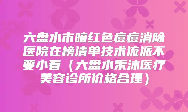 六盘水市暗红色痘痘消除医院在榜清单技术流派不要小看（六盘水禾沐医疗美容诊所价格合理）