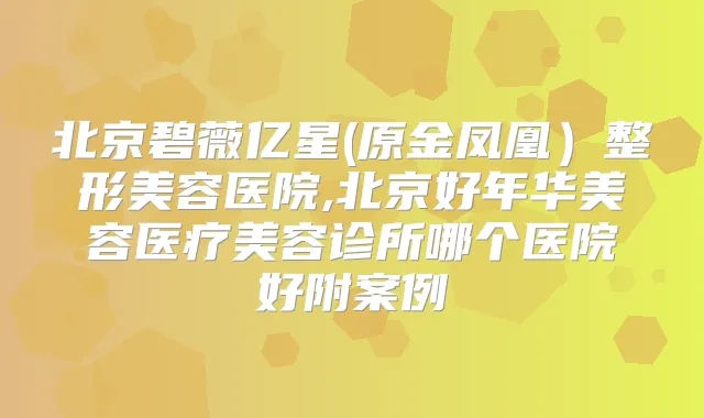 北京碧薇亿星(原金凤凰)整形美容医院,北京好年华美容医疗美容诊所哪个医院好附案例