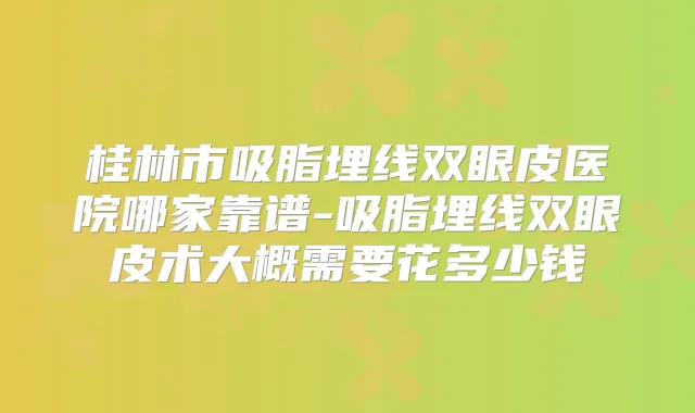 桂林市吸脂埋线双眼皮医院哪家靠谱-吸脂埋线双眼皮术大概需要花多少钱
