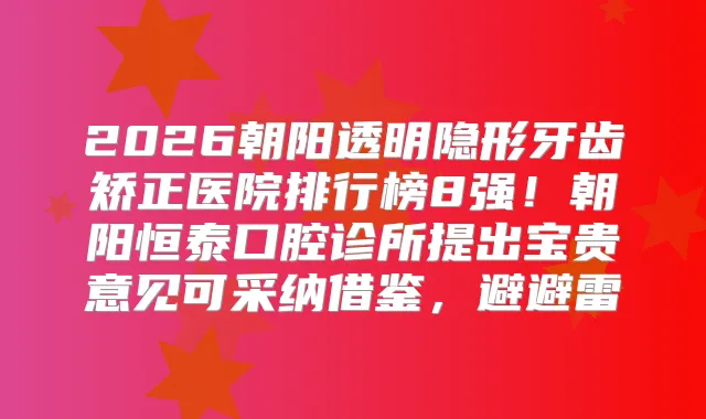 2026朝阳透明隐形牙齿矫正医院排行榜8强！朝阳恒泰口腔诊所提出宝贵意见可采纳借鉴，避避雷