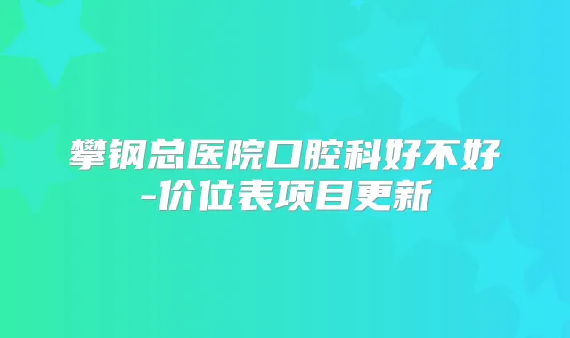 攀钢总医院口腔科好不好-价位表项目更新