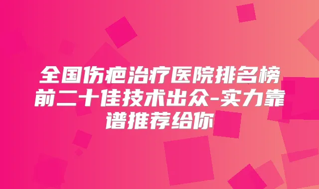 全国伤疤医院排名榜前二十佳技术出众-实力靠谱推荐给你