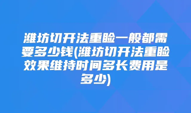 潍坊切开法重睑一般都需要多少钱(潍坊切开法重睑效果维持时间多长费用是多少)