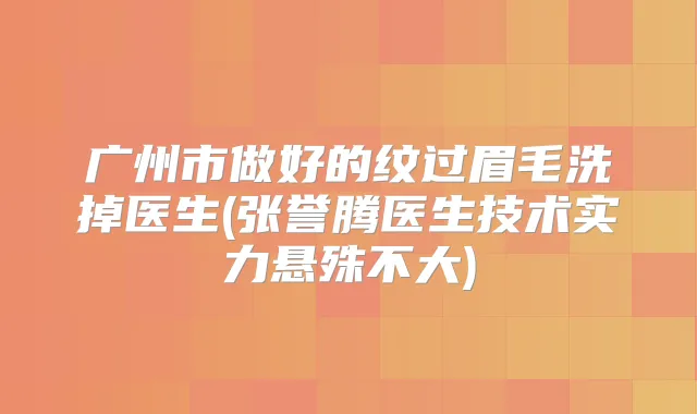 广州市做好的纹过眉毛洗掉医生(张誉腾医生技术实力悬殊不大)