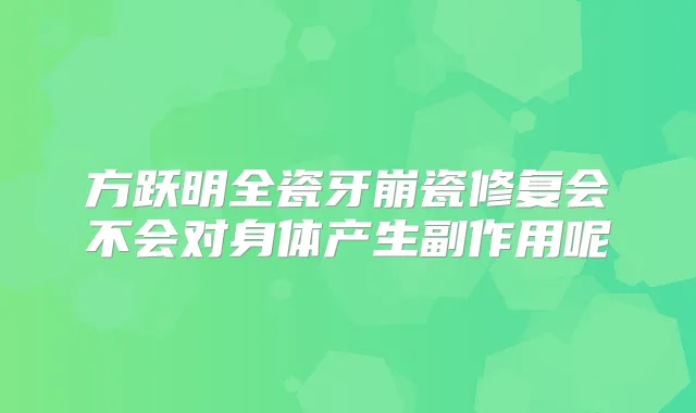 方跃明全瓷牙崩瓷修复会不会对身体产生副作用呢