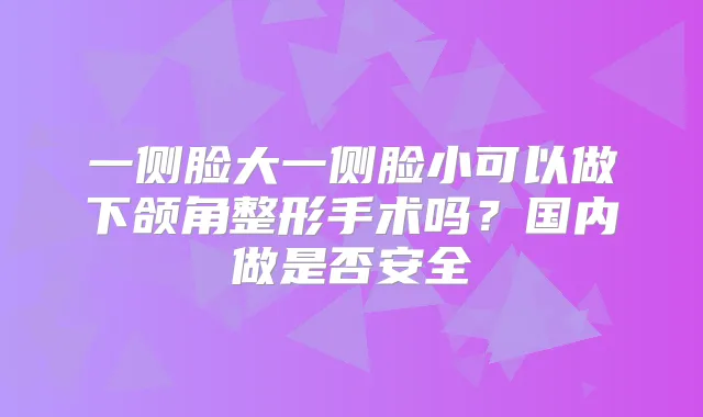 一侧脸大一侧脸小可以做下颌角整形手术吗?国内做是否安全