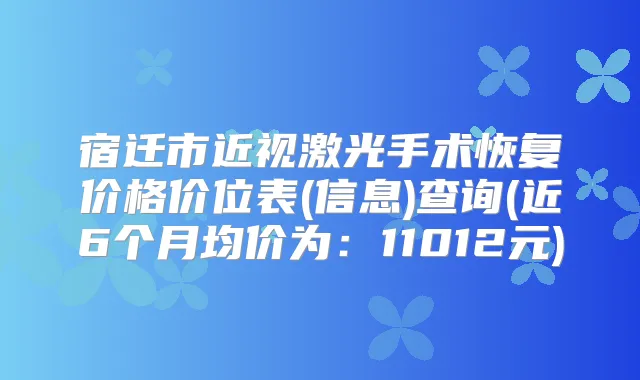 宿迁市近视激光手术恢复价格价位表(信息)查询(近6个月均价为:11012元)
