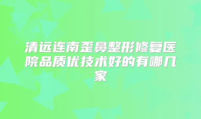 清远连南歪鼻整形修复医院品质优技术好的有哪几家
