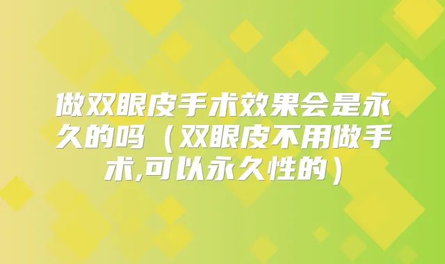 做双眼皮手术效果会是永久的吗（双眼皮不用做手术,可以永久性的）