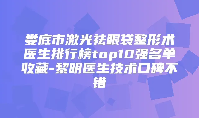 娄底市激光祛眼袋整形术医生排行榜top10强名单收藏-黎明医生技术口碑不错