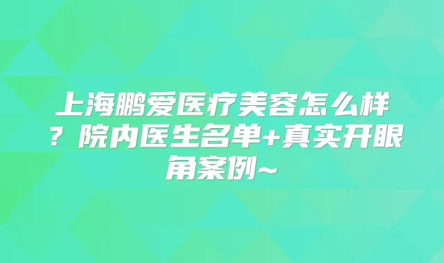 上海鹏爱医疗美容怎么样?院内医生名单+真实开眼角案例~