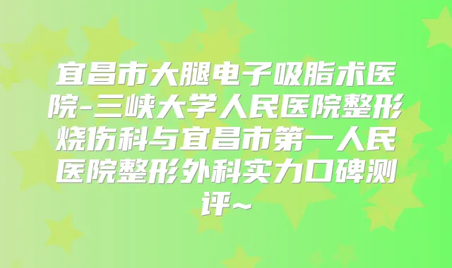 宜昌市大腿电子吸脂术医院-三峡大学人民医院整形烧伤科与宜昌市第一人民医院整形外科实力口碑测评~