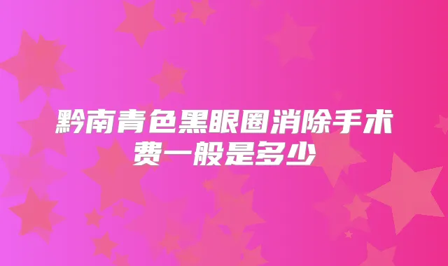 黔南青色黑眼圈消除手术费一般是多少