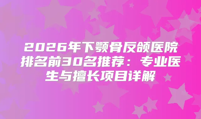 2026年下颚骨反颌医院排名前30名推荐:专业医生与擅长项目详解