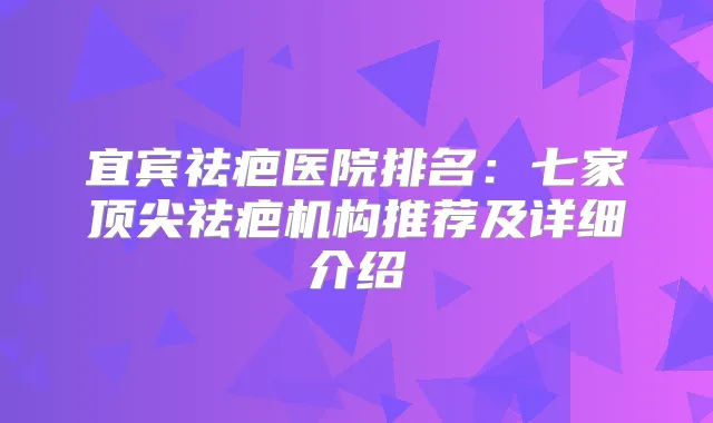 宜宾祛疤医院排名：七家祛疤机构推荐及详细介绍