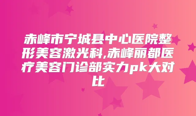 赤峰市宁城县中心医院整形美容激光科,赤峰丽都医疗美容门诊部实力pk大对比
