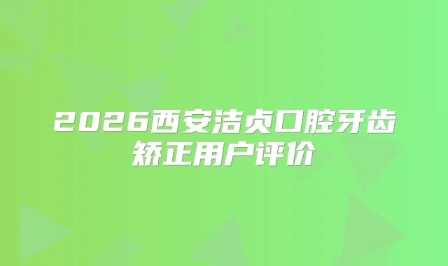 2026西安洁贞口腔牙齿矫正用户评价