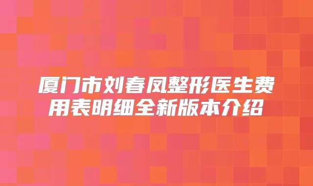 厦门市刘春凤整形医生费用表明细全新版本介绍