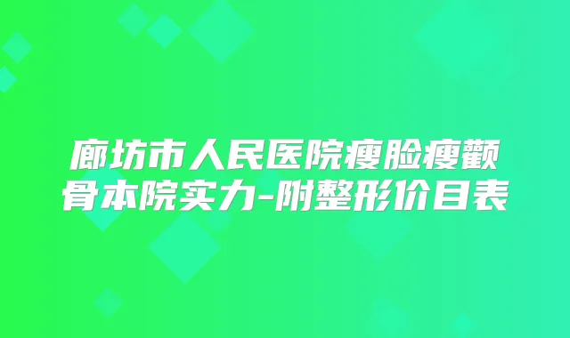 廊坊市人民医院瘦脸瘦颧骨本院实力-附整形价目表
