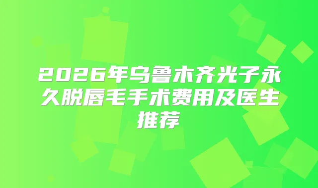 2026年乌鲁木齐光子永久脱唇毛手术费用及医生推荐