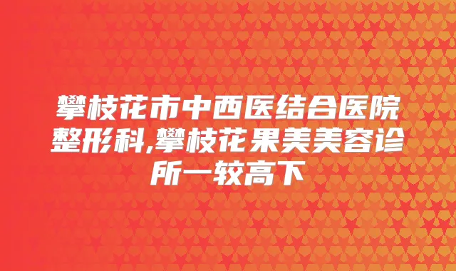 攀枝花市中西医结合医院整形科,攀枝花果美美容诊所一较高下