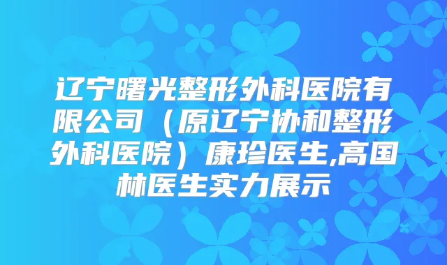 辽宁曙光整形外科医院有限公司（原辽宁协和整形外科医院）康珍医生,高国林医生实力展示