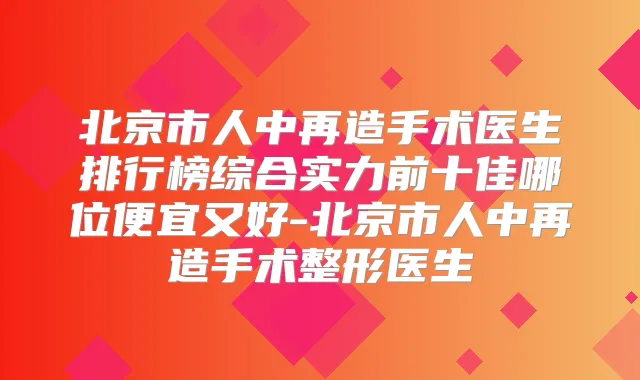 北京市人中再造手术医生排行榜综合实力前十佳哪位便宜又好-北京市人中再造手术整形医生