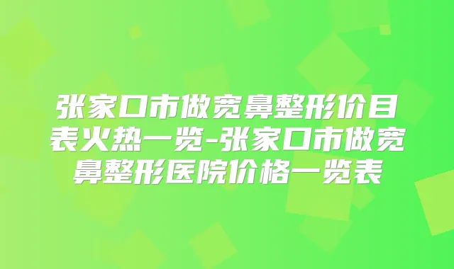 张家口市做宽鼻整形价目表火热一览-张家口市做宽鼻整形医院价格一览表