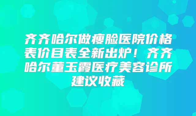 齐齐哈尔做瘦脸医院价格表价目表全新出炉!齐齐哈尔董玉霞医疗美容诊所建议收藏