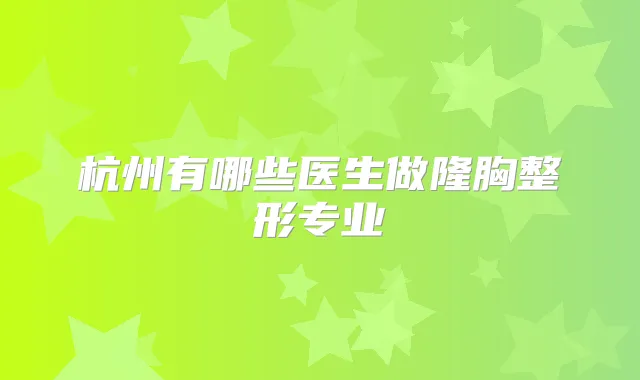 杭州有哪些医生做隆胸整形专业