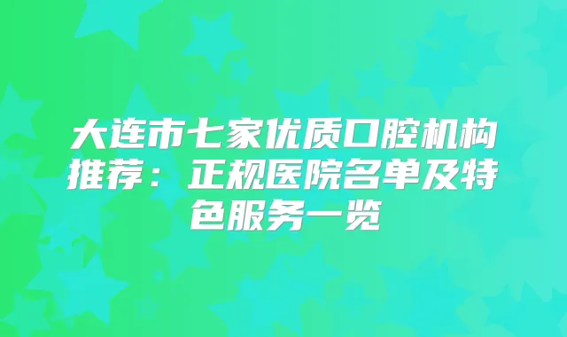大连市七家优质口腔机构推荐：正规医院名单及特色服务一览