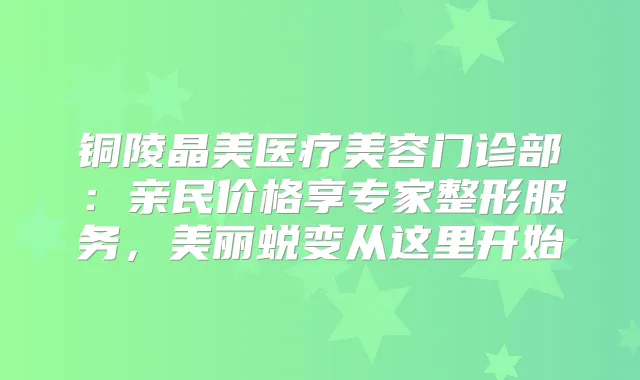 铜陵晶美医疗美容门诊部：亲民价格享专家整形服务，美丽蜕变从这里开始
