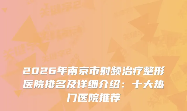 2026年南京市射频整形医院排名及详细介绍:十大热门医院推荐