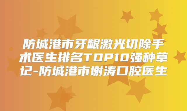 防城港市牙龈激光切除手术医生排名TOP10强种草记-防城港市谢涛口腔医生