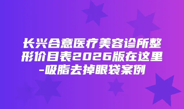 长兴合意医疗美容诊所整形价目表2026版在这里-吸脂去掉眼袋案例