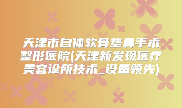 天津市自体软骨垫鼻手术整形医院(天津新发现医疗美容诊所技术_设备领先)