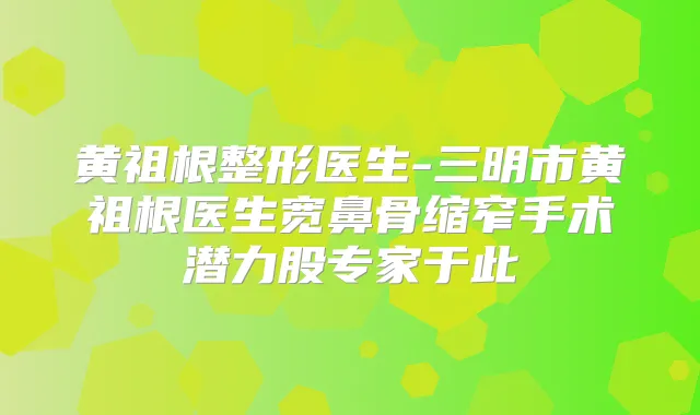 黄祖根整形医生-三明市黄祖根医生宽鼻骨缩窄手术潜力股专家于此