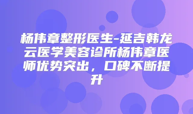 杨伟章整形医生-延吉韩龙云医学美容诊所杨伟章医师优势突出，口碑不断提升
