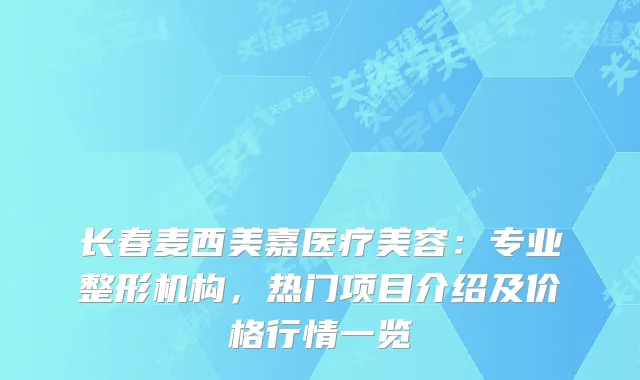 长春麦西美嘉医疗美容：专业整形机构，热门项目介绍及价格行情一览