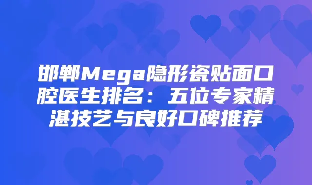 邯郸Mega隐形瓷贴面口腔医生排名：五位专家精湛技艺与良好口碑推荐