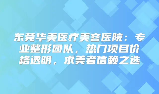 东莞华美医疗美容医院：专业整形团队，热门项目价格透明，求美者信赖之选