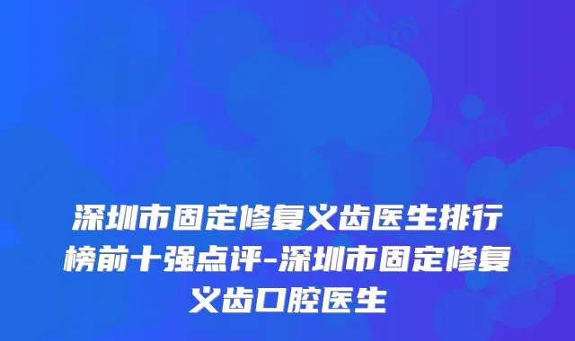 深圳市固定修复义齿医生排行榜前十强点评-深圳市固定修复义齿口腔医生