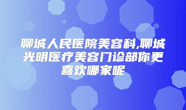 聊城人民医院美容科,聊城光明医疗美容门诊部你更喜欢哪家呢