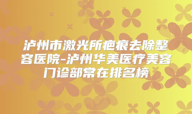 泸州市激光所疤痕去除整容医院-泸州华美医疗美容门诊部常在排名榜