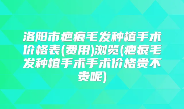 洛阳市疤痕毛发种植手术价格表(费用)浏览(疤痕毛发种植手术手术价格贵不贵呢)