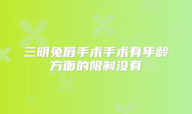 三明兔唇手术手术有年龄方面的限制没有